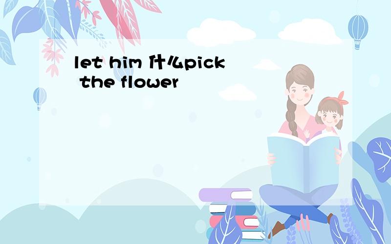 let him 什么pick the flower