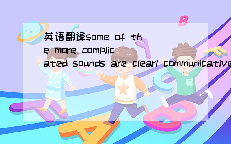 英语翻译some of the more complicated sounds are clearl communicative,although what role they may play in the social life and culture of cetaceans has been more the subject of wild speculation than of solid science