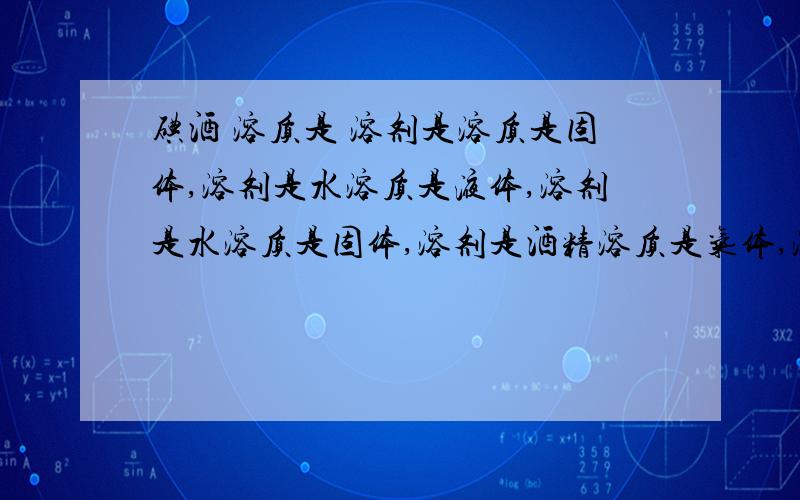 碘酒 溶质是 溶剂是溶质是固体,溶剂是水溶质是液体,溶剂是水溶质是固体,溶剂是酒精溶质是气体,溶剂是水（食盐水,汽水,碘酒,酒精溶液）