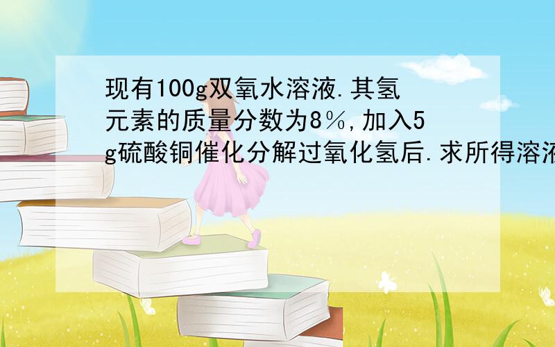 现有100g双氧水溶液.其氢元素的质量分数为8％,加入5g硫酸铜催化分解过氧化氢后.求所得溶液的质量分数假设气体全部溢出.没有溶解（主要是怕钻牛角尖的大神）