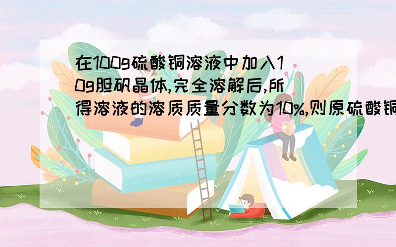 在100g硫酸铜溶液中加入10g胆矾晶体,完全溶解后,所得溶液的溶质质量分数为10%,则原硫酸铜溶液的溶质质量分数是多少.需要计算过程