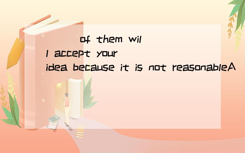 ___of them will accept your idea because it is not reasonableA)Nobody B)No one C)Everyone D)None