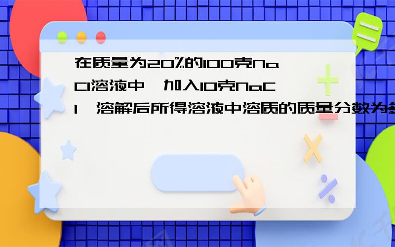 在质量为20%的100克NaCl溶液中,加入10克NaCl,溶解后所得溶液中溶质的质量分数为多少?