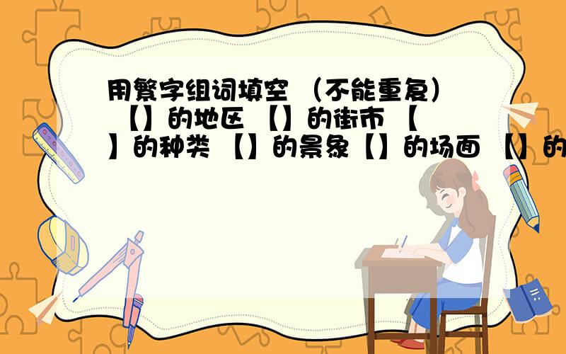 用繁字组词填空 （不能重复） 【】的地区 【】的街市 【】的种类 【】的景象【】的场面 【】的工作 【】的树木 【】的事情