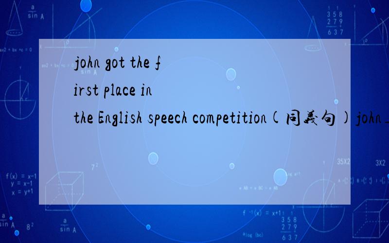 john got the first place in the English speech competition(同义句)john___ ___ ___ in English speech competition