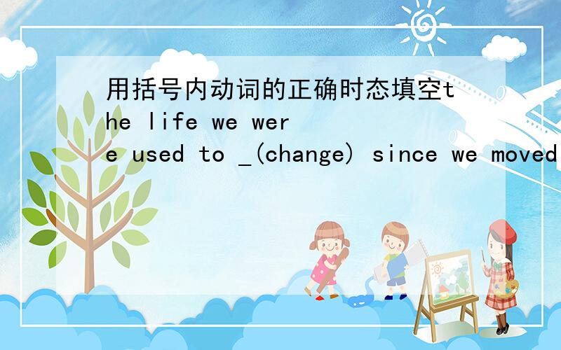 用括号内动词的正确时态填空the life we were used to _(change) since we moved to the big city并说明理由，