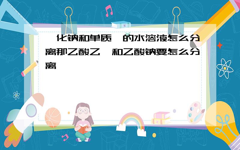 溴化钠和单质溴的水溶液怎么分离那乙酸乙酯和乙酸钠要怎么分离