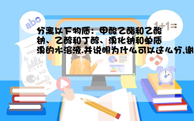 分离以下物质：甲酸乙酯和乙酸钠、乙醇和丁醇、溴化钠和单质溴的水溶液.并说明为什么可以这么分,谢谢