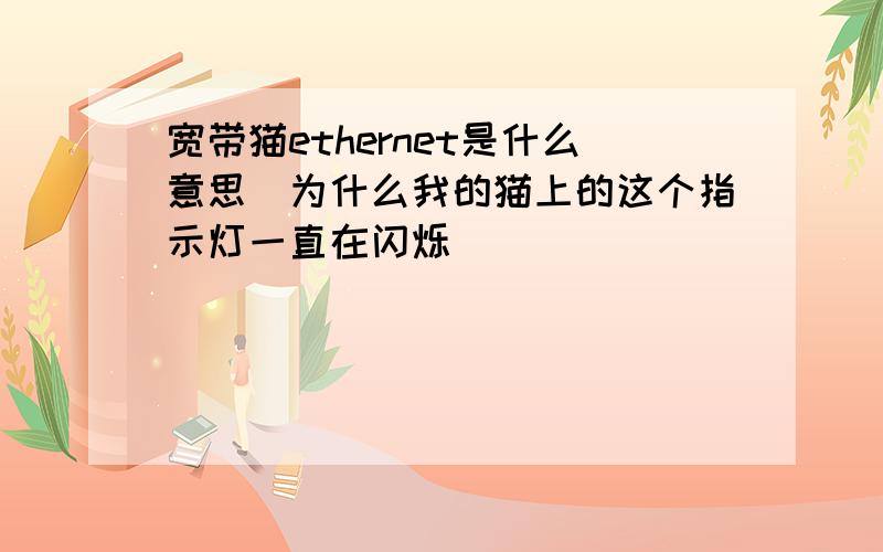 宽带猫ethernet是什么意思`为什么我的猫上的这个指示灯一直在闪烁