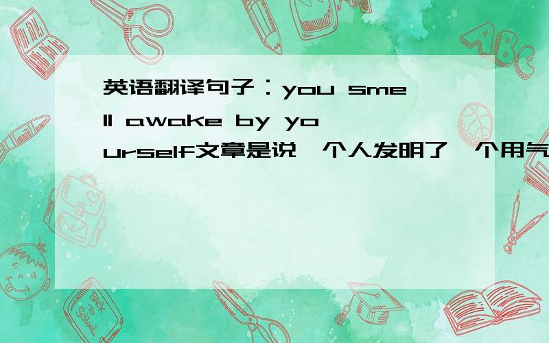 英语翻译句子：you smell awake by yourself文章是说一个人发明了一个用气味使人从睡梦中醒来的闹钟