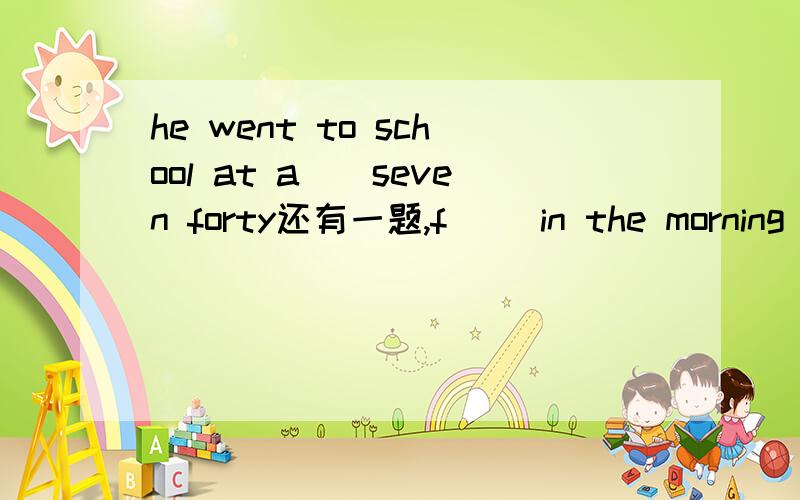 he went to school at a()seven forty还有一题,f() in the morning and two in the afternoon