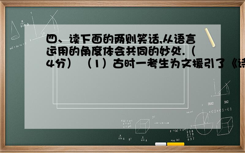 四、读下面的两则笑话,从语言运用的角度体会共同的妙处.（4分） （1）古时一考生为文援引了《诗经》中“