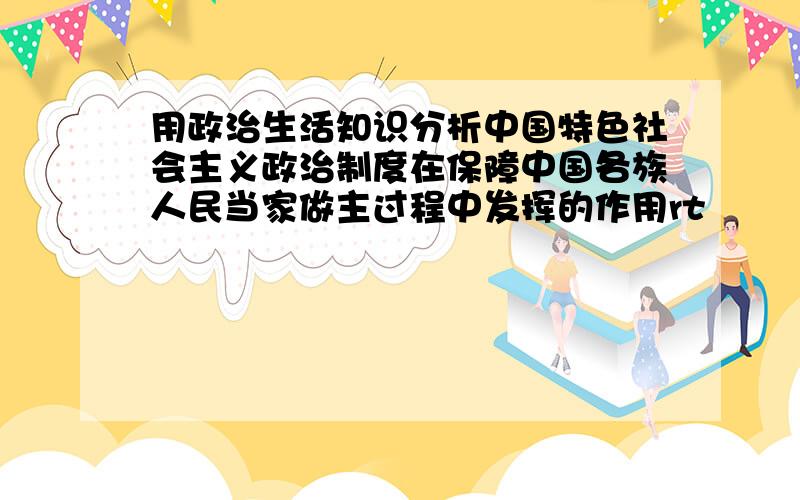 用政治生活知识分析中国特色社会主义政治制度在保障中国各族人民当家做主过程中发挥的作用rt