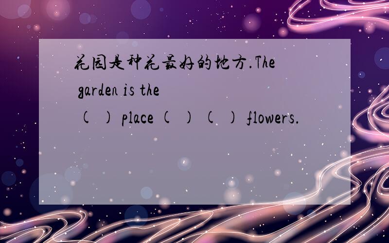 花园是种花最好的地方.The garden is the ( ) place ( ) ( ) flowers.