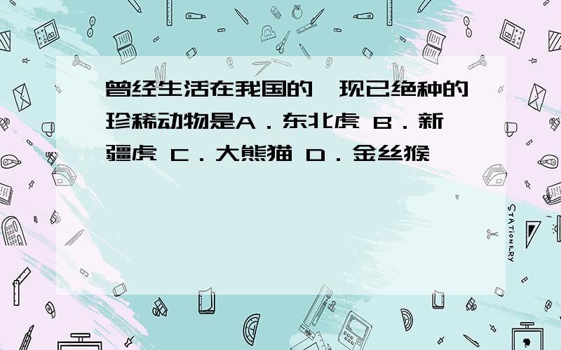 曾经生活在我国的,现已绝种的珍稀动物是A．东北虎 B．新疆虎 C．大熊猫 D．金丝猴