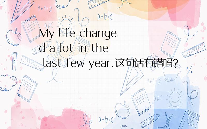 My life changed a lot in the last few year.这句话有错吗?