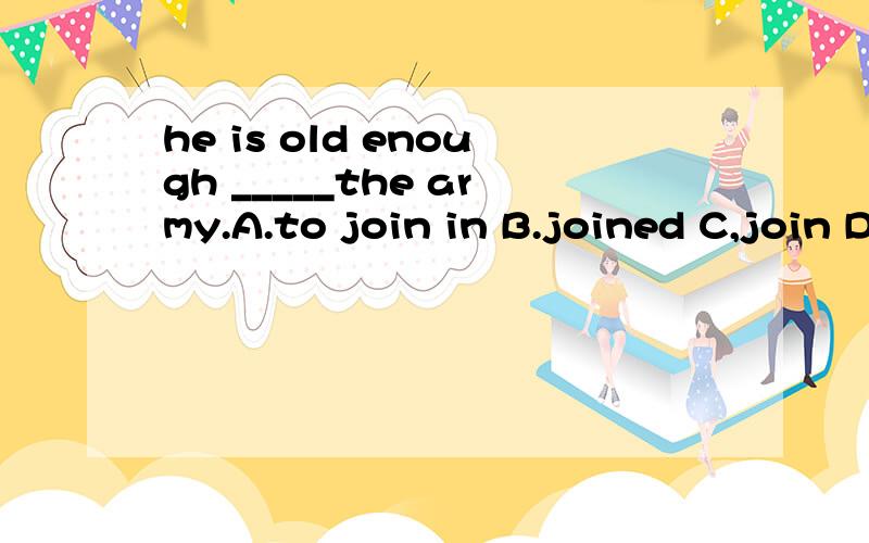 he is old enough _____the army.A.to join in B.joined C,join D.to join