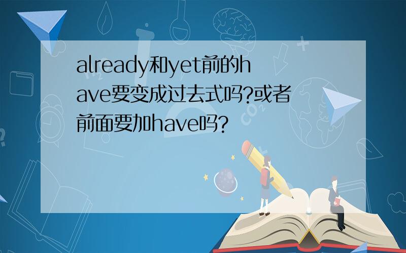 already和yet前的have要变成过去式吗?或者 前面要加have吗?