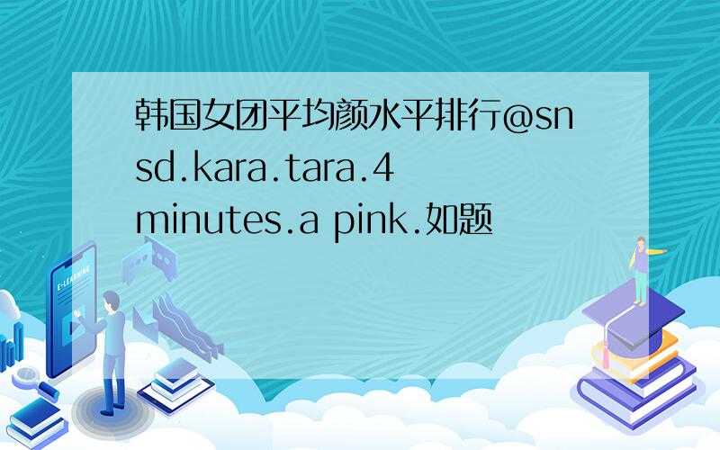 韩国女团平均颜水平排行@snsd.kara.tara.4minutes.a pink.如题