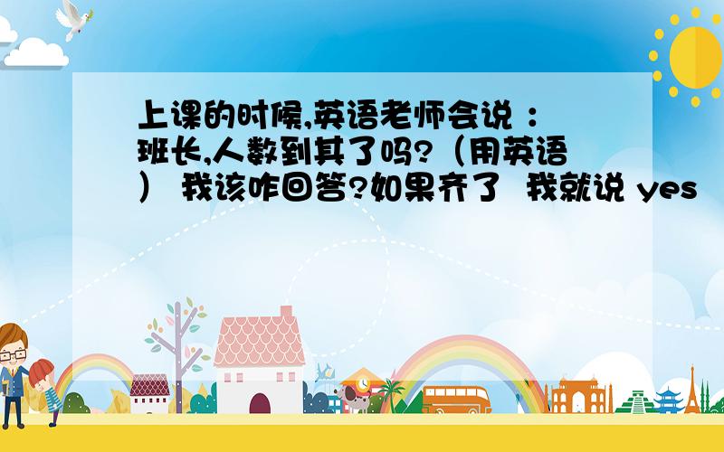 上课的时候,英语老师会说 ：班长,人数到其了吗?（用英语） 我该咋回答?如果齐了  我就说 yes     可是如果1号病假,我除了开头说NO之外还该怎么说英文还有问下  就是如果听不懂老师说的英