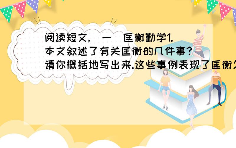 阅读短文,（一）匡衡勤学1.本文叙述了有关匡衡的几件事?请你概括地写出来.这些事例表现了匡衡怎样的精神?2.文中有个著名的成语典故你知道吗?请写下来.