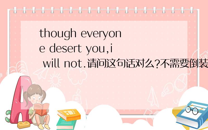 though everyone desert you,i will not.请问这句话对么?不需要倒装么为什么不需要倒装呀