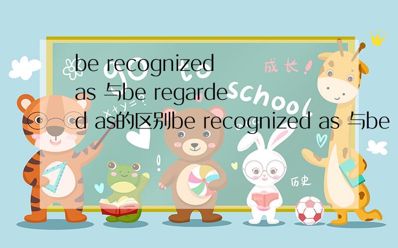 be recognized as 与be regarded as的区别be recognized as 与be regarded as有区别吗?如果有请详细说明~最好有例句~