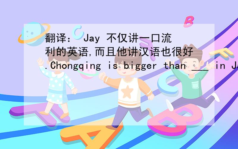 翻译： Jay 不仅讲一口流利的英语,而且他讲汉语也很好.Chongqing is bigger than ___ in Japan. A any other city B all the other C any city D the other cities