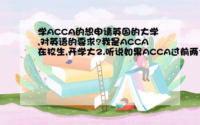 学ACCA的想申请英国的大学,对英语的要求?我是ACCA在校生,开学大2.听说如果ACCA过前两个阶段就可以申请英国大学的学位.对英语有什么要求呢?比如要求什么证书,雅思要求?除了这个,要想申请还