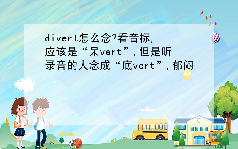 divert怎么念?看音标,应该是“呆vert”,但是听录音的人念成“底vert”,郁闷