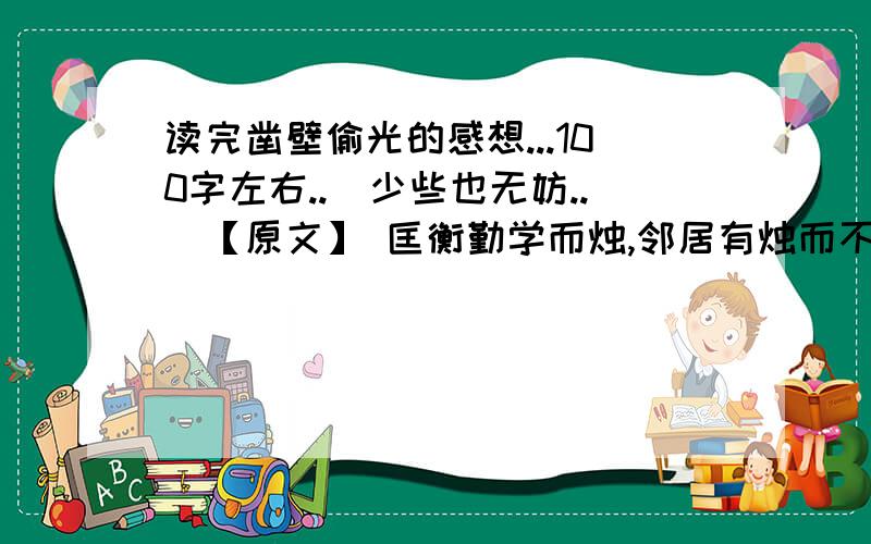 读完凿壁偷光的感想...100字左右..(少些也无妨..)【原文】 匡衡勤学而烛,邻居有烛而不逮,衡乃穿壁引其光,发书映光而读之.邑人大姓文不识,家富多书,衡乃与其佣作而不求偿.主人怪问衡,衡曰