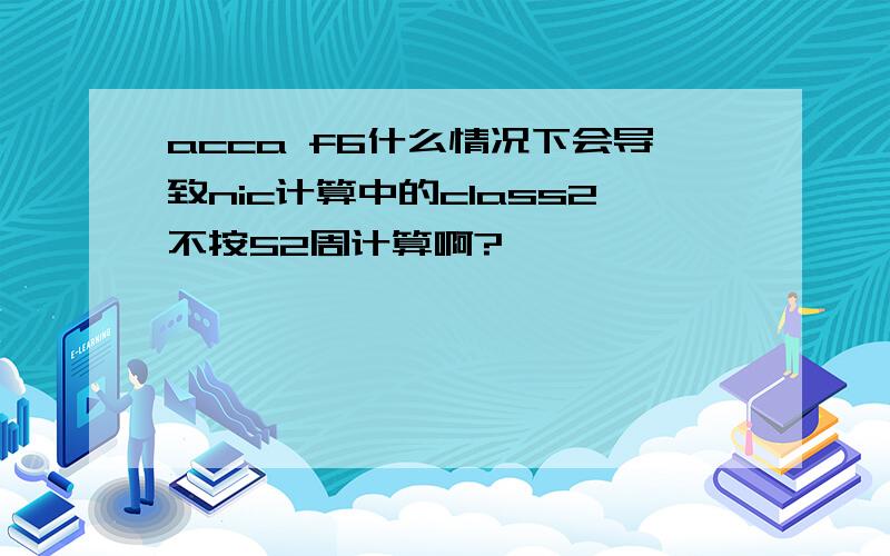 acca f6什么情况下会导致nic计算中的class2不按52周计算啊?