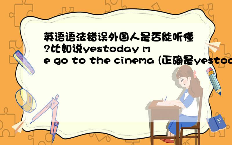 英语语法错误外国人是否能听懂?比如说yestoday me go to the cinema (正确是yestoday i went to the cinema)