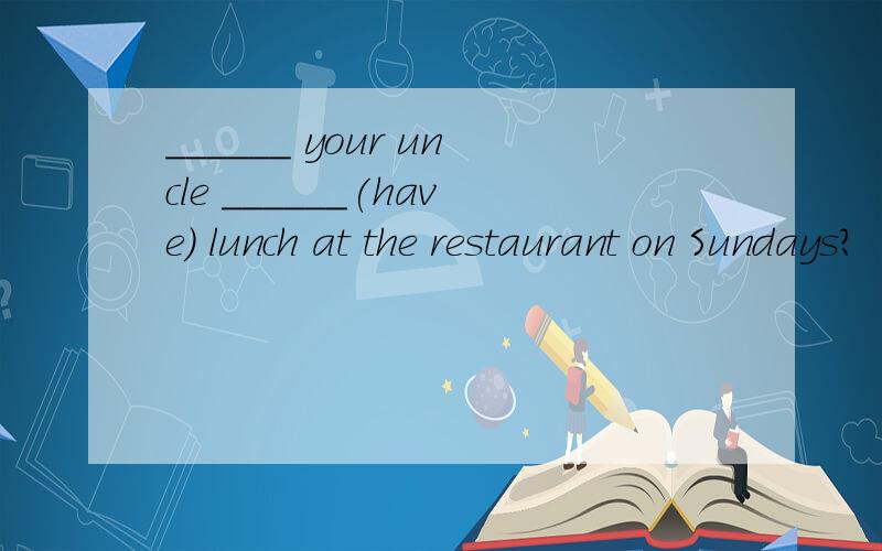 ______ your uncle ______(have) lunch at the restaurant on Sundays?