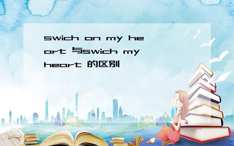 swich on my heart 与swich my heart 的区别