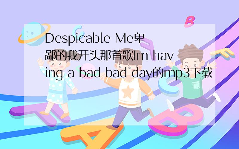 Despicable Me卑鄙的我开头那首歌Im having a bad bad day的mp3下载