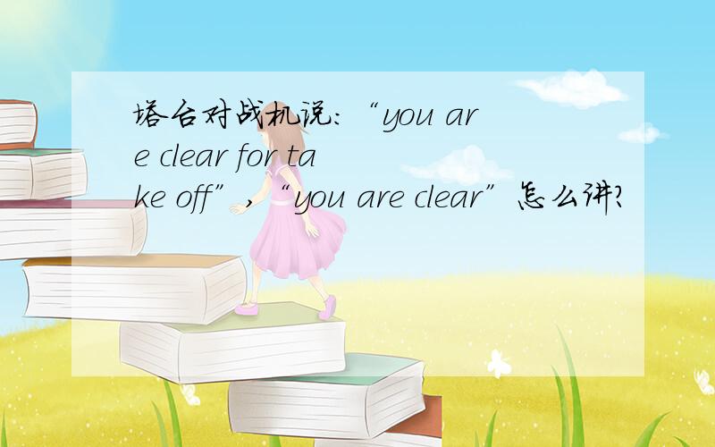 塔台对战机说：“you are clear for take off”,“you are clear”怎么讲?