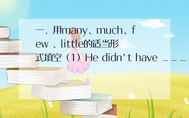 一．用many、much、few 、little的适当形式填空（1）He didn’t have _____vacations last year. This year he has even____ vacations.（2）There are very _______robots now, but I think there will be a lot _____in the future.（3）Young wo