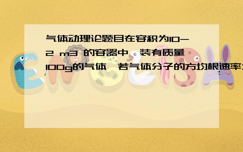 气体动理论题目在容积为10-2 m3 的容器中,装有质量100g的气体,若气体分子的方均根速率为200m/s,则气体的压强为_____.1.33×105 pa 怎么算得的?单位体积中的分子数n是等于1/v,即1/10-2 v2=根号3KT/m 但