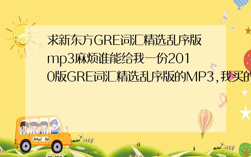 求新东方GRE词汇精选乱序版mp3麻烦谁能给我一份2010版GRE词汇精选乱序版的MP3,我买的时候没注意看,后面才发现里面没有盘