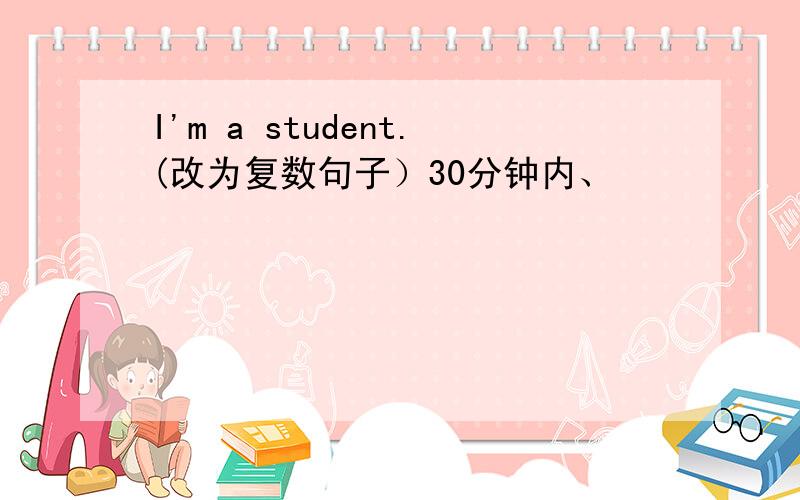 I'm a student.(改为复数句子）30分钟内、