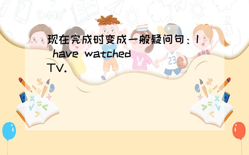 现在完成时变成一般疑问句：I have watched TV.