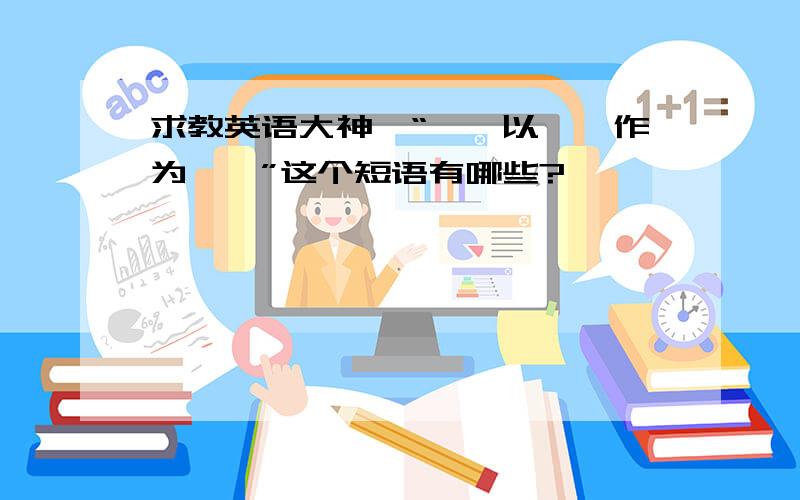 求教英语大神,“……以……作为……”这个短语有哪些?