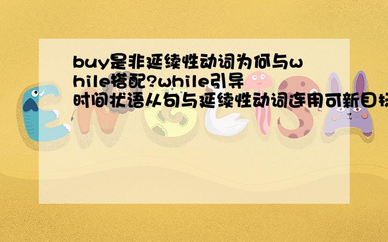 buy是非延续性动词为何与while搭配?while引导时间状语从句与延续性动词连用可新目标八下第三单元有一句为While the alien was buying a souvenir,the girl called the police.buy 明明是非延续性动词,怎么和whil