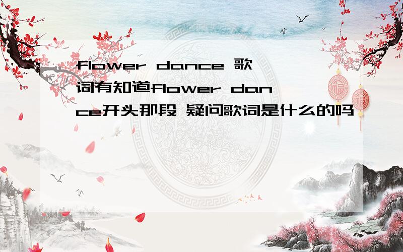 flower dance 歌词有知道flower dance开头那段 疑问歌词是什么的吗