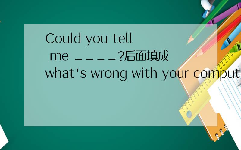 Could you tell me ____?后面填成 what's wrong with your computer 我知道宾语从句的语序要用陈述语序,但似乎是以What 引导的宾语从句特殊吧?先谢过了!我本身的理解是：what是疑问代词 所以他在从句没有