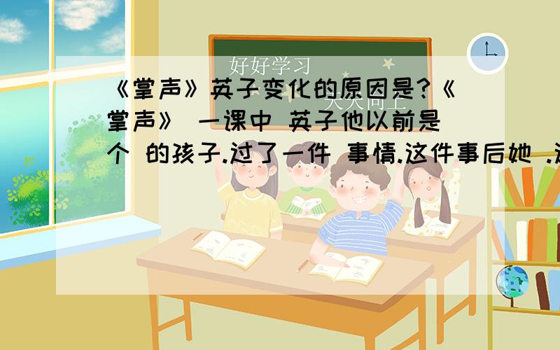 《掌声》英子变化的原因是?《掌声》 一课中 英子他以前是个 的孩子.过了一件 事情.这件事后她 .这些变化的原因是?各位大姐大嫂