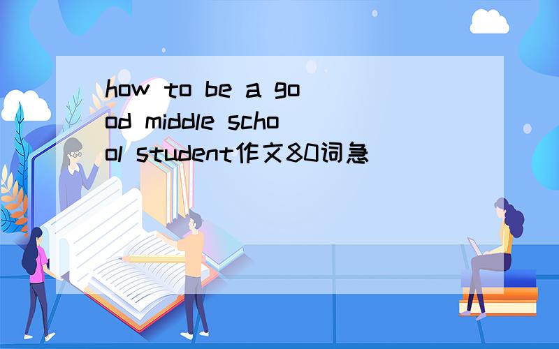 how to be a good middle school student作文80词急