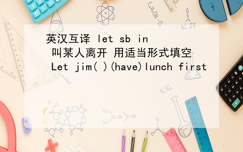 英汉互译 let sb in 叫某人离开 用适当形式填空 Let jim( )(have)lunch first