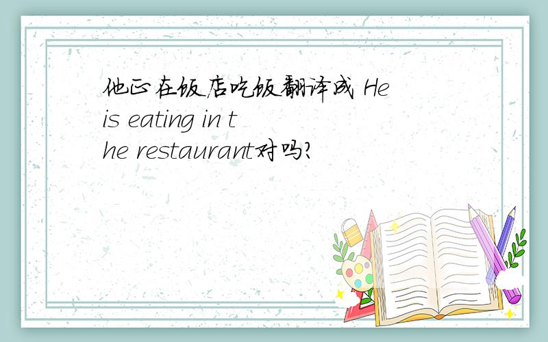 他正在饭店吃饭翻译成 He is eating in the restaurant对吗?